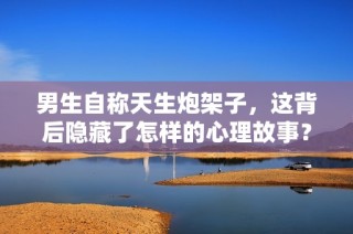 男生自称天生炮架子，这背后隐藏了怎样的心理故事？
