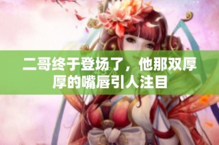 二哥终于登场了，他那双厚厚的嘴唇引人注目