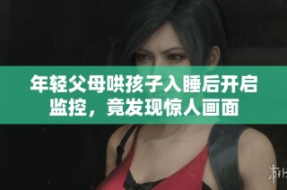 年轻父母哄孩子入睡后开启监控，竟发现惊人画面