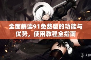 全面解读91免费版的功能与优势，使用教程全指南