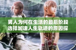男人为何在生活的最后阶段选择加速人生轨迹的原因探讨