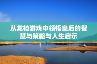 从龙椅游戏中领悟皇后的智慧与策略与人生启示
