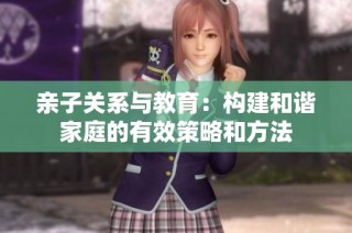 亲子关系与教育：构建和谐家庭的有效策略和方法