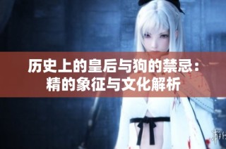 历史上的皇后与狗的禁忌：精的象征与文化解析