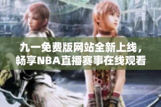 九一免费版网站全新上线，畅享NBA直播赛事在线观看体验