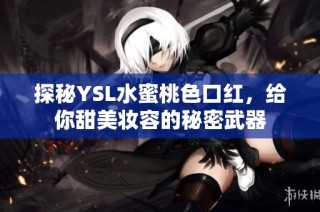 探秘YSL水蜜桃色口红，给你甜美妆容的秘密武器