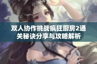 双人协作挑战疯狂厨房2通关秘诀分享与攻略解析