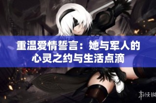 重温爱情誓言：她与军人的心灵之约与生活点滴