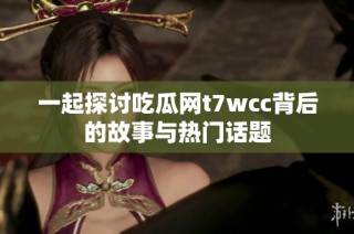 一起探讨吃瓜网t7wcc背后的故事与热门话题