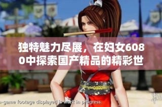 独特魅力尽展，在妇女6080中探索国产精品的精彩世界