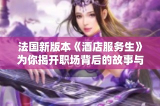 法国新版本《酒店服务生》为你揭开职场背后的故事与挑战