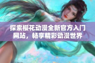 探索樱花动漫全新官方入门网站，畅享精彩动漫世界