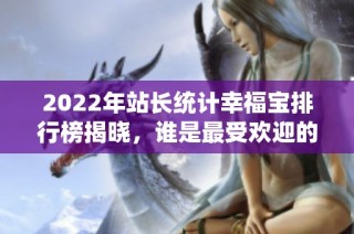 2022年站长统计幸福宝排行榜揭晓，谁是最受欢迎的榜单呢