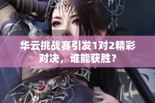华云挑战赛引发1对2精彩对决，谁能获胜？
