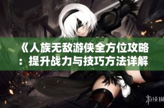 《人族无敌游侠全方位攻略：提升战力与技巧方法详解》