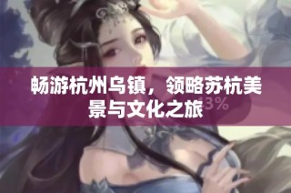 畅游杭州乌镇，领略苏杭美景与文化之旅
