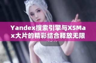 Yandex搜索引擎与XSMax大片的精彩结合释放无限可能