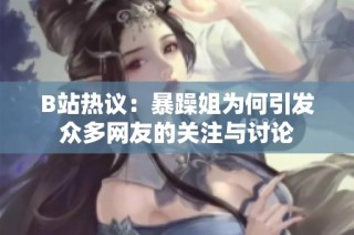 B站热议：暴躁姐为何引发众多网友的关注与讨论