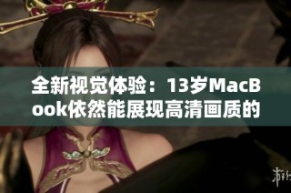 全新视觉体验：13岁MacBook依然能展现高清画质的秘密