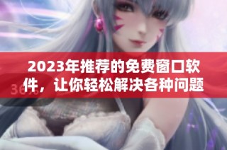 2023年推荐的免费窗口软件，让你轻松解决各种问题