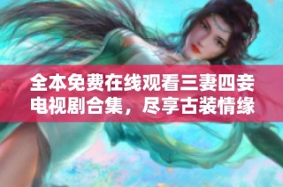 全本免费在线观看三妻四妾电视剧合集，尽享古装情缘