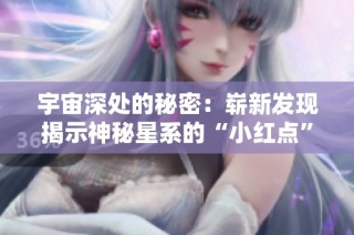 宇宙深处的秘密：崭新发现揭示神秘星系的“小红点”奥秘
