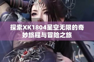 探索XK1804星空无限的奇妙旅程与冒险之旅