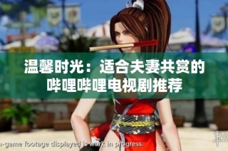 温馨时光：适合夫妻共赏的哔哩哔哩电视剧推荐