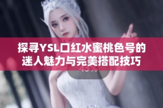 探寻YSL口红水蜜桃色号的迷人魅力与完美搭配技巧