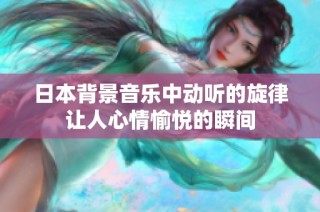日本背景音乐中动听的旋律让人心情愉悦的瞬间