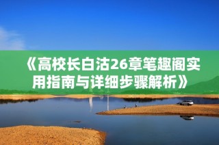 《高校长白沽26章笔趣阁实用指南与详细步骤解析》