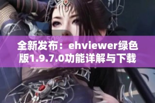 全新发布：ehviewer绿色版1.9.7.0功能详解与下载指南