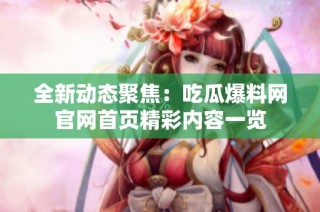 全新动态聚焦：吃瓜爆料网官网首页精彩内容一览