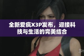 全新爱疯X3P发布，迎接科技与生活的完美结合
