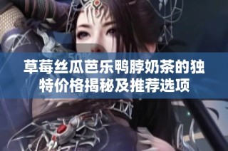 草莓丝瓜芭乐鸭脖奶茶的独特价格揭秘及推荐选项