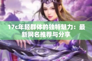 17c年轻群体的独特魅力：最新网名推荐与分享