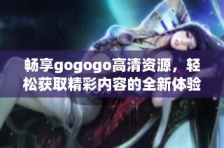 畅享gogogo高清资源，轻松获取精彩内容的全新体验