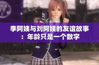 李阿姨与刘阿姨的友谊故事：年龄只是一个数字