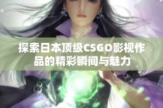 探索日本顶级CSGO影视作品的精彩瞬间与魅力