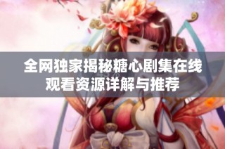 全网独家揭秘糖心剧集在线观看资源详解与推荐