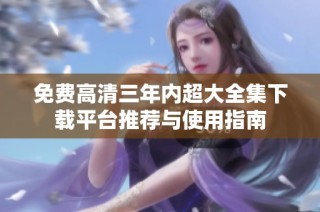 免费高清三年内超大全集下载平台推荐与使用指南