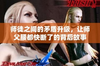 师徒之间的矛盾升级，让师父腰都快断了的背后故事