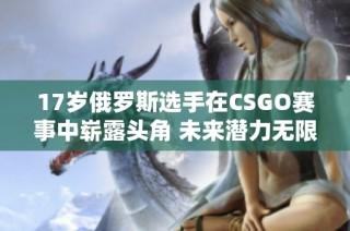 17岁俄罗斯选手在CSGO赛事中崭露头角 未来潜力无限