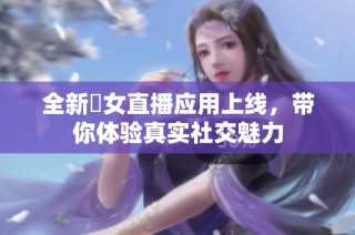 全新祼女直播应用上线，带你体验真实社交魅力