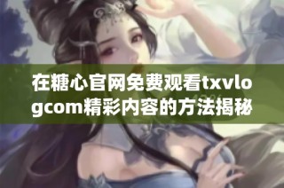 在糖心官网免费观看txvlogcom精彩内容的方法揭秘