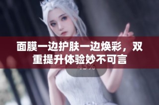 面膜一边护肤一边焕彩，双重提升体验妙不可言