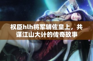 权臣hlh将军辅佐皇上，共谋江山大计的传奇故事