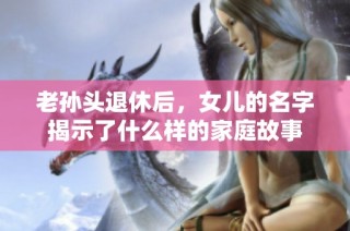 老孙头退休后，女儿的名字揭示了什么样的家庭故事