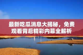 最新吃瓜消息大揭秘，免费观看背后精彩内幕全解析