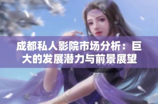 成都私人影院市场分析：巨大的发展潜力与前景展望